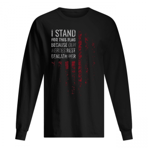I Stand For This Flag Because Our Heroes Rest Beneath Her Men's Long Sleeved