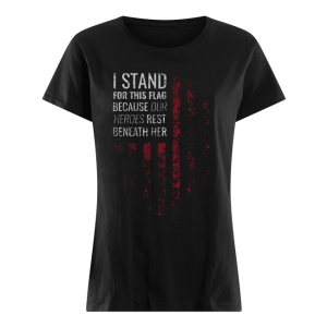 I Stand For This Flag Because Our Heroes Rest Beneath Her Women's Shirt