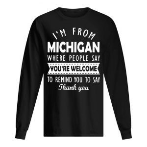I'M FROM MICHIGAN WHERE PEOPLE SAY YOU ARE WELCOME Men's Long Sleeved
