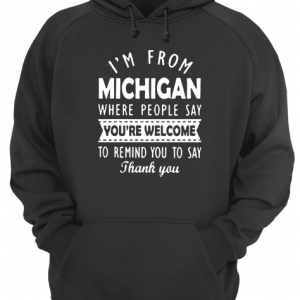 I'M FROM MICHIGAN WHERE PEOPLE SAY YOU ARE WELCOME Unisex Hoodie