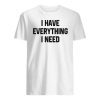 I Have Everything I Need Shirt