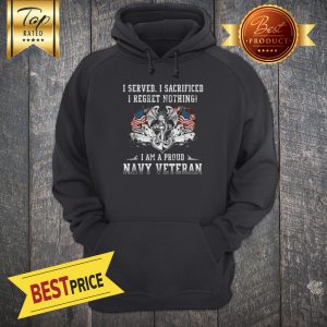 I Served I Sacrificed I Regret Nothing I Am A Proud Navy Veteran Hoodie
