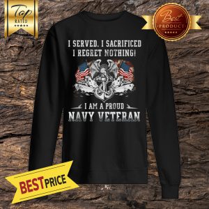 I Served I Sacrificed I Regret Nothing I Am A Proud Navy Veteran Sweatshirt