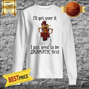 I'll Get Over It I Just Need To Be Dramatic First Chicken Sweatshit