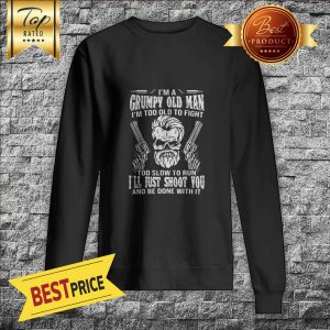 I'm A Grumpy Old Man I'm Too Old To Fight Too Slow To Tun I'll Just Shoot You And Be Done With It Sweatshirt