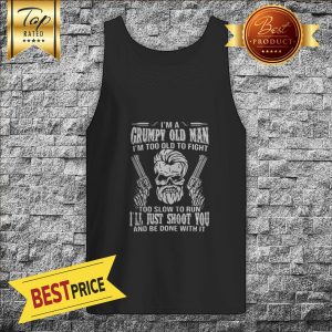 I'm A Grumpy Old Man I'm Too Old To Fight Too Slow To Tun I'll Just Shoot You And Be Done With It Tank Top