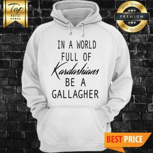 In A World Full Of Kardashians Be A Gallagher Hoodie