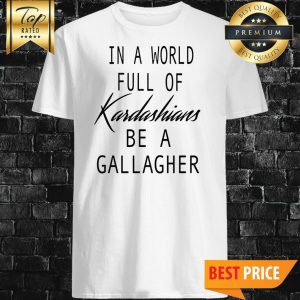 In A World Full Of Kardashians Be A Gallagher Shirt