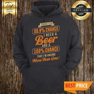 Nice There's A 99.9% Chance I Need A Beer And A 100% Chance That I'm Having More Than One Hoodie