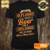 Nice There's A 99.9% Chance I Need A Beer And A 100% Chance That I'm Having More Than One Shirt