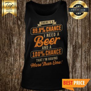 Nice There's A 99.9% Chance I Need A Beer And A 100% Chance That I'm Having More Than One Tank Top