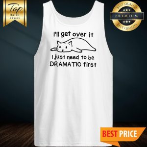 Cat I'll Get Over It I Just Need To Be Dramatic First Tank Top