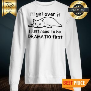 Cat I'll Get Over It I Just Need To Be Dramatic First Sweatshirt