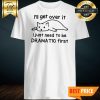 Cat I'll Get Over It I Just Need To Be Dramatic First Shirt