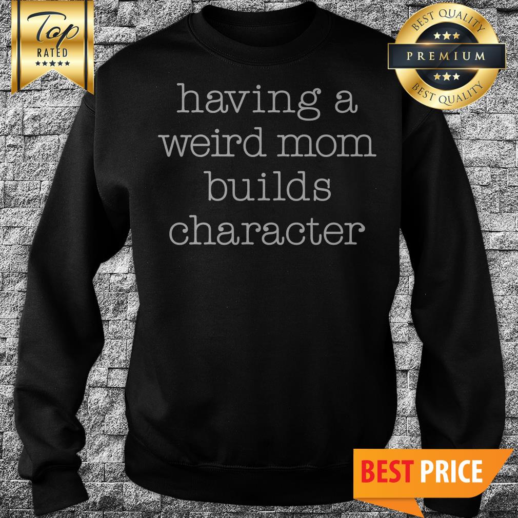 Having A Weird Mom Builds Character Sweatshirt Having A Weird Mom Builds Character Sweatshirt