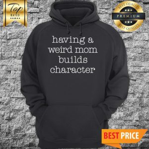 Having A Weird Mom Builds Character Hoodie