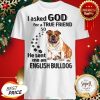 I Asked God For A True Friend So He Sent Me An English Bulldog Shirt