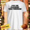 Official I Feel Like I'm Already Tired Tomorrow Shirt