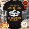 Why Can’t I Just Get Paid To Go Camping All Year Shirt