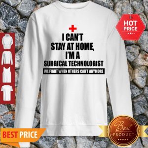 I Can’t Stay At Home I’m A Surgical Technologist We Fight When Others Can’t Anymore Sweatshirt