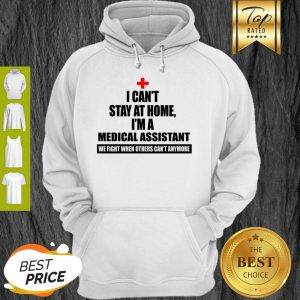 I Can’t Stay At Home I’m Am Medical Assistant We Fight When Others Can’t Anymore Hoodie