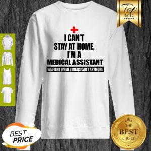 I Can’t Stay At Home I’m Am Medical Assistant We Fight When Others Can’t Anymore Sweatshirt