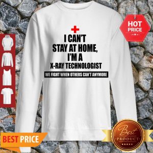I Can’t Stay St Home I Am An X-Ray Technologist We Fight When Others Can’t Anymore Sweatshirt