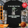 Master Yoda To The Hand You Talk Because Listening I Am Not Shirt