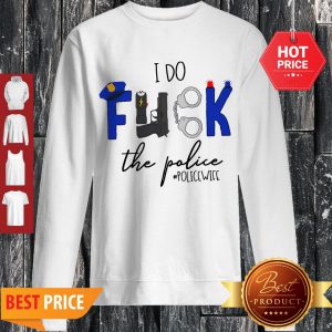 Nice I Do Fuck The Police Sweatshirt