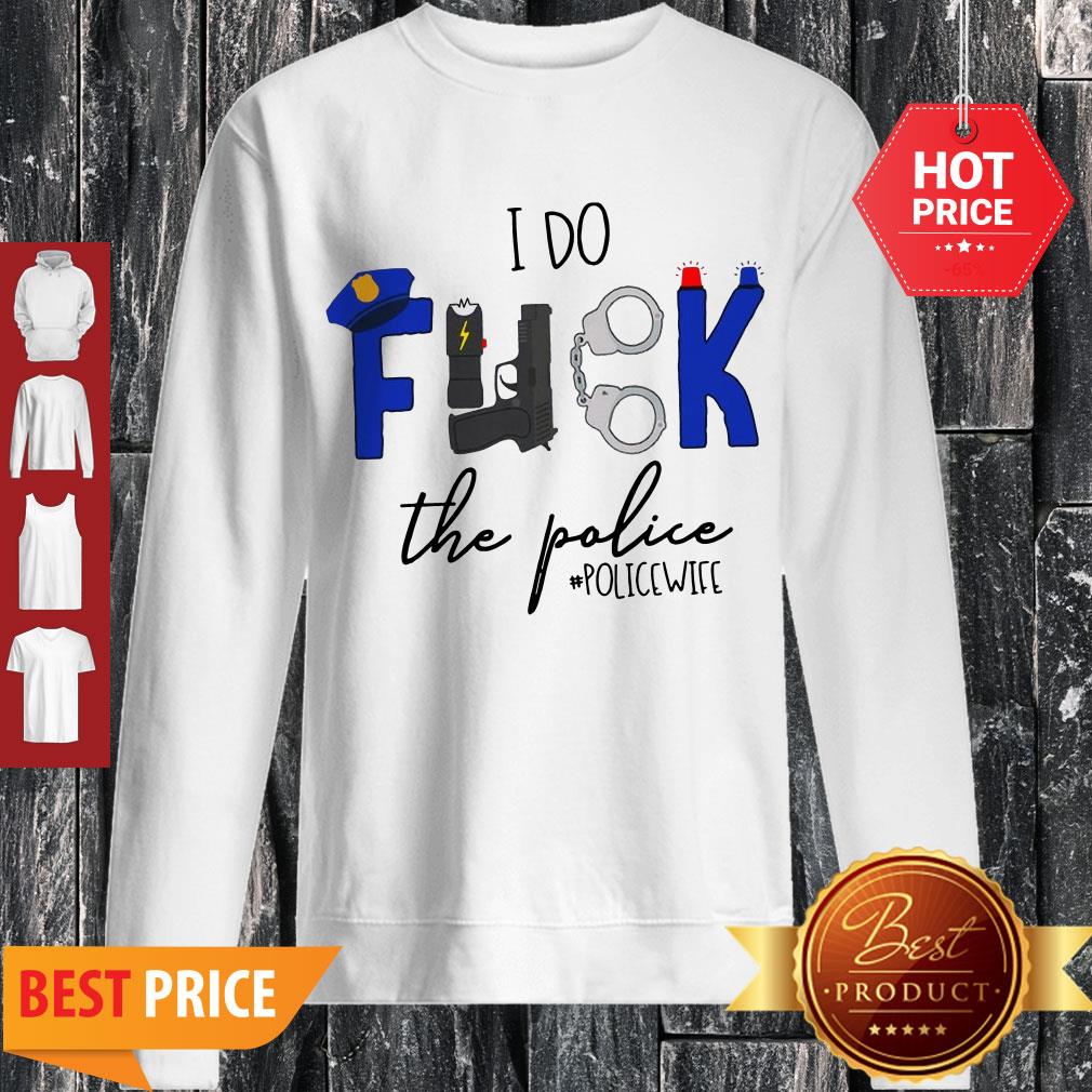 Nice I Do Fuck The Police Sweatshirt Nice I Do Fuck The Police Sweatshirt