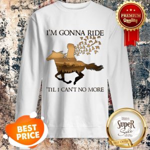 Nice Riding Horse I’m Gonna Ride ’Til I Can’t No More Sweatshirt
