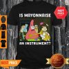 Spongebob Squarepants Is Mayonnaise An Instrument Shirt