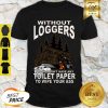 Without Loggers You Wouldn’t Have Any Toilet Paper To Wipe Your Ass Shirt