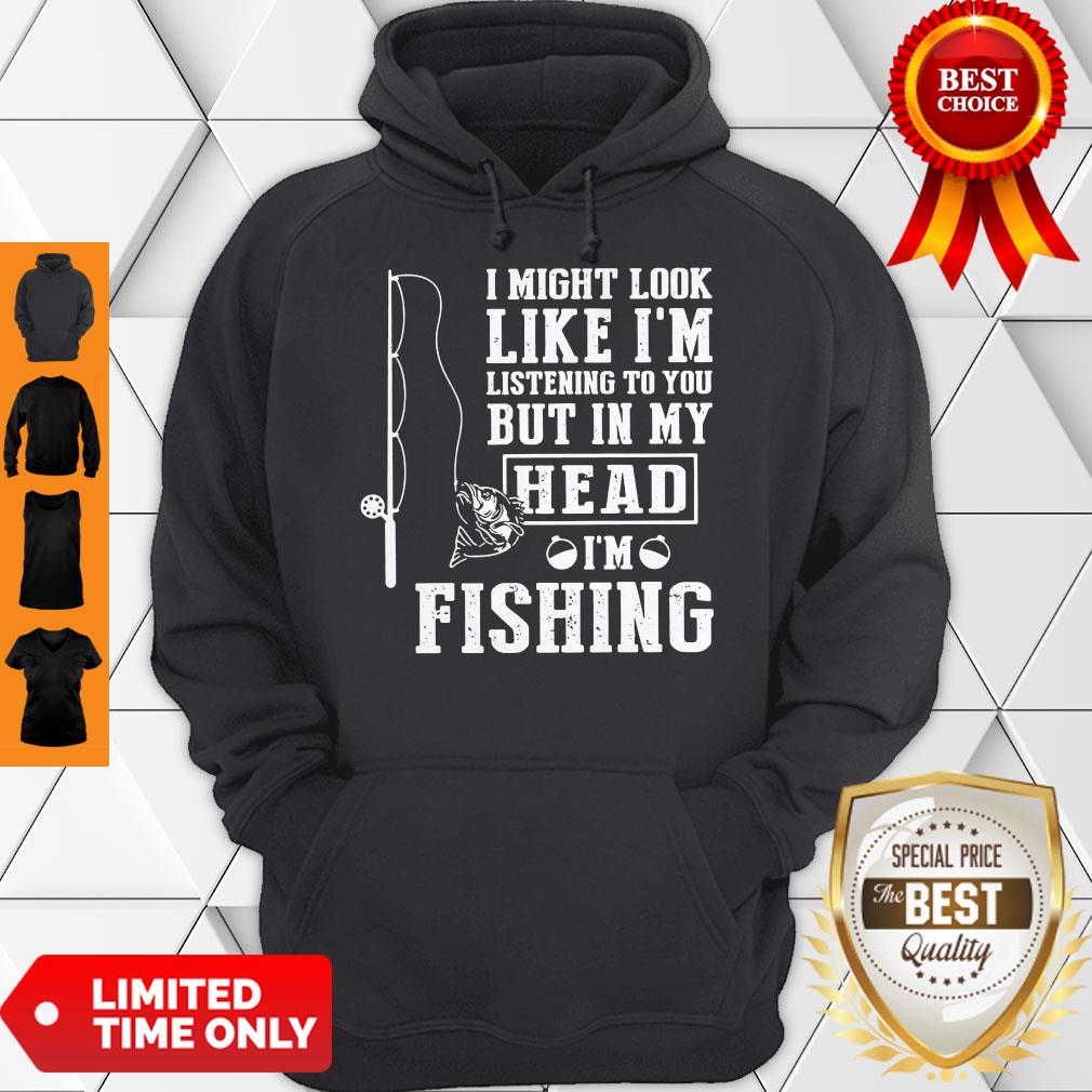 I Might Look Like I’m Listening To You But In My Head I’m Fishing Hoodie I Might Look Like I’m Listening To You But In My Head I’m Fishing Hoodie