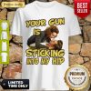 Nice Your Gun Is Sticking In To My Hip Shirt