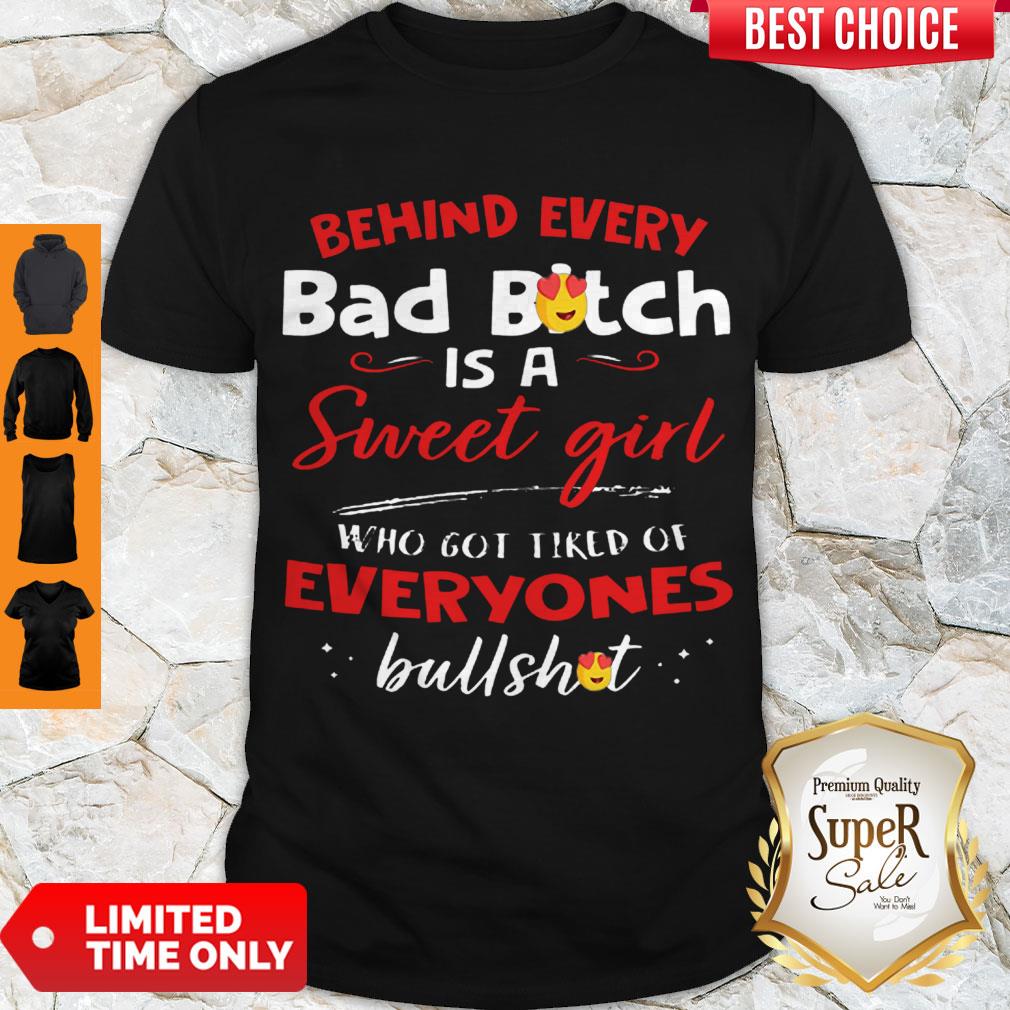 Awesome Behind Every Bad Bitch Is A Sweet Girl Who Got Tired Of Everyones Bullshit Shirt