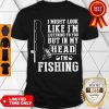 I Might Look Like I’m Listening To You But In My Head I’m Fishing Shirt