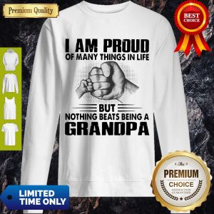 I Am Proud Of Many Things In Life But Nothing Beats Being A Grandpa Sweatshirt