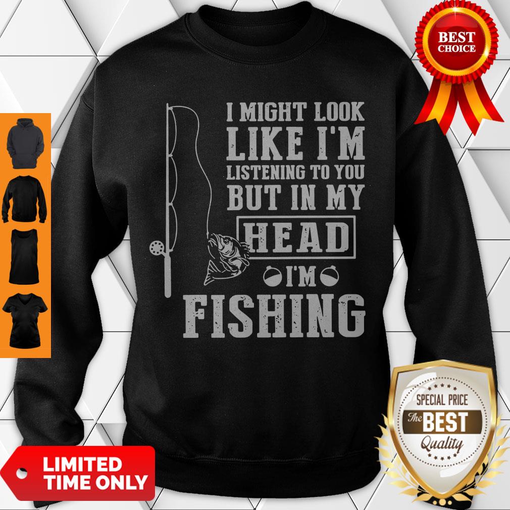 I Might Look Like I’m Listening To You But In My Head I’m Fishing Sweatshirt I Might Look Like I’m Listening To You But In My Head I’m Fishing Sweatshirt