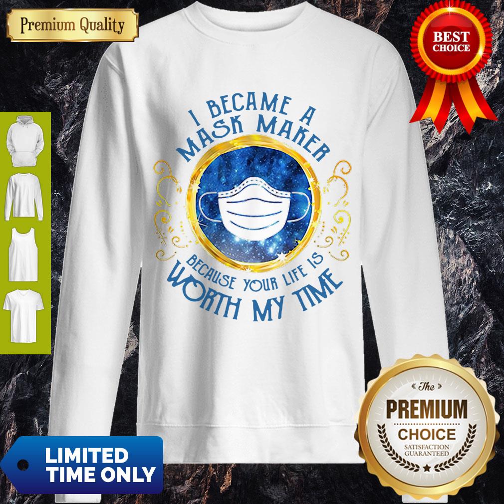 Nice I Became A Mask Maker Because Your Life Is Worth My Time Sweatshirt Nice I Became A Mask Maker Because Your Life Is Worth My Time Sweatshirt