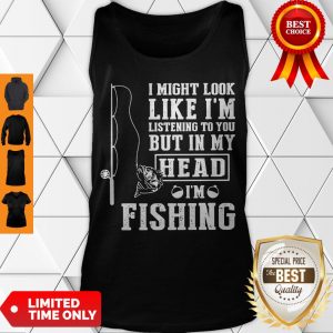 I Might Look Like I’m Listening To You But In My Head I’m Fishing Tank Top