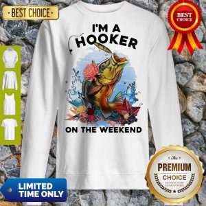 Awesome Fishing I'm A Hooker On The Weekend Sweatshirt