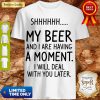 S My Beer And I Are Having A Moment I Will Deal With You Later Shirt