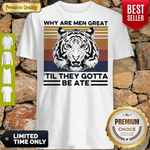 Tiger King Why Are Men Great ’til They Gotta Be Ate Shirt