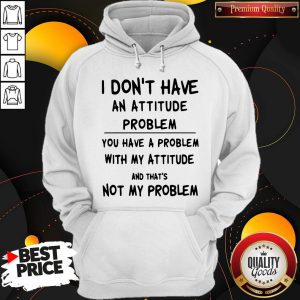 I Don't Have An Attitude Problem And That's Not Classic T-Hoodie