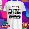 I Think Way Too Many People Have Been Drinking From The Fountain Of Stupidity Shirt