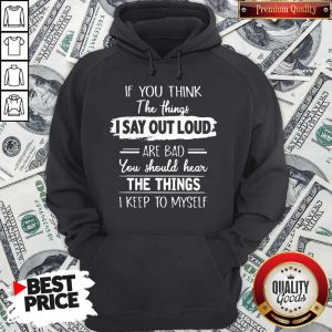 If You Thinks The Things I Say Out Loud Are Bad You Should Hear The Things I Keep To Myself Hoodie