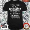 If You Thinks The Things I Say Out Loud Are Bad You Should Hear The Things I Keep To Myself Shirt