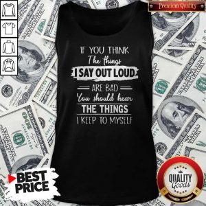 If You Thinks The Things I Say Out Loud Are Bad You Should Hear The Things I Keep To Myself Tank Top