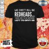 We Can’t All Be Redheads There Has To Be Someone Left To Envy Us Shirt